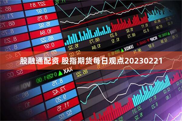 股融通配资 股指期货每日观点20230221