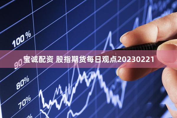 宝诚配资 股指期货每日观点20230221