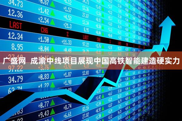 广盛网  成渝中线项目展现中国高铁智能建造硬实力