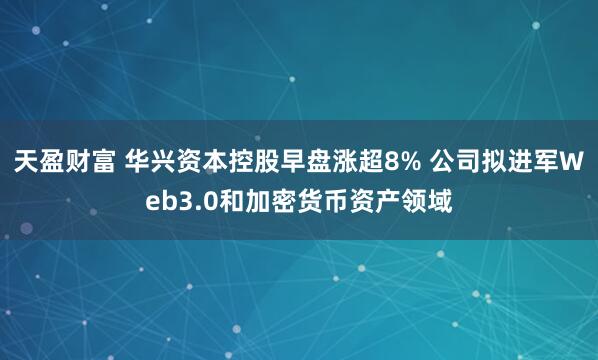 天盈财富 华兴资本控股早盘涨超8% 公司拟进军Web3.0和加密货币资产领域