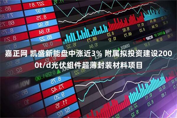 嘉正网 凯盛新能盘中涨近3% 附属拟投资建设2000t/d光伏组件超薄封装材料项目