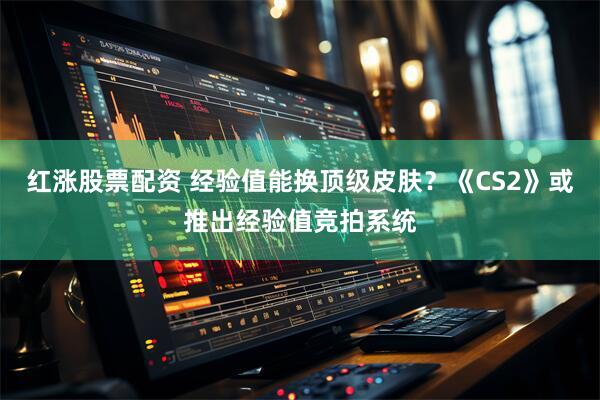 红涨股票配资 经验值能换顶级皮肤？《CS2》或推出经验值竞拍系统