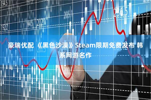 豪瑞优配 《黑色沙漠》Steam限期免费发布 韩系网游名作