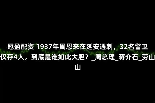 冠盈配资 1937年周恩来在延安遇刺，32名警卫仅存4人，到底是谁如此大胆？_周总理_蒋介石_劳山