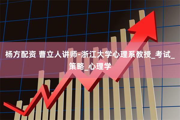 杨方配资 曹立人讲师-浙江大学心理系教授_考试_策略_心理学