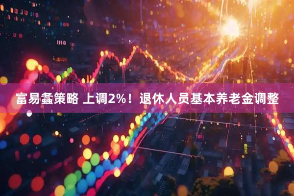 富易螽策略 上调2%！退休人员基本养老金调整