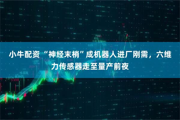 小牛配资 “神经末梢”成机器人进厂刚需，六维力传感器走至量产前夜