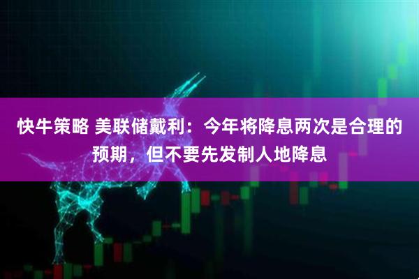 快牛策略 美联储戴利：今年将降息两次是合理的预期，但不要先发制人地降息