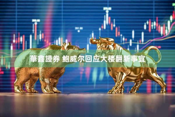 華鑫證券 鲍威尔回应大楼翻新事宜