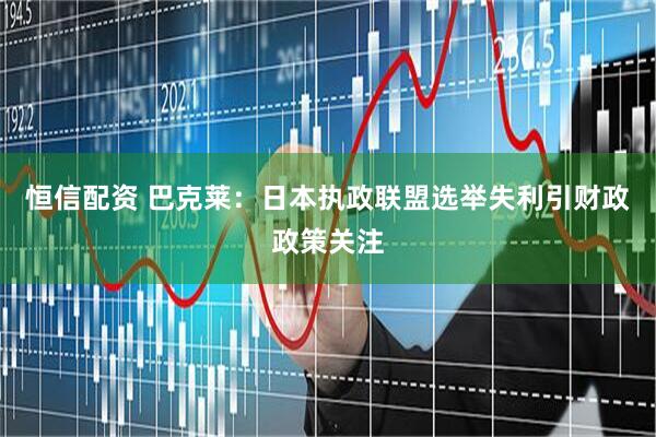 恒信配资 巴克莱：日本执政联盟选举失利引财政政策关注
