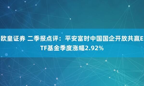 欧皇证券 二季报点评：平安富时中国国企开放共赢ETF基金季度涨幅2.92%