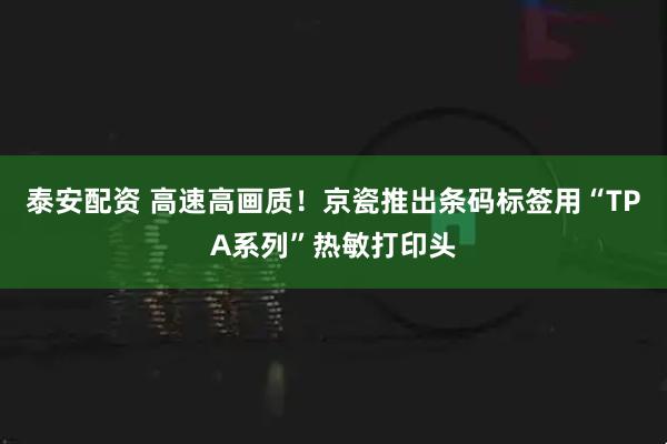 泰安配资 高速高画质！京瓷推出条码标签用“TPA系列”热敏打印头