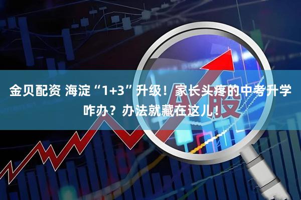 金贝配资 海淀“1+3”升级！家长头疼的中考升学咋办？办法就藏在这儿！