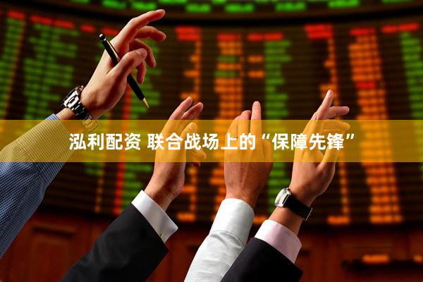 泓利配资 联合战场上的“保障先锋”