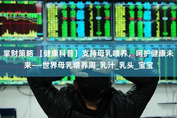 掌财策略 【健康科普】支持母乳喂养，呵护健康未来——世界母乳喂养周_乳汁_乳头_宝宝