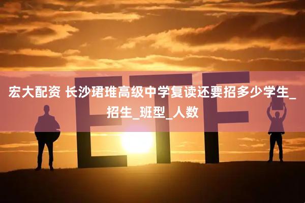 宏大配资 长沙珺琟高级中学复读还要招多少学生_招生_班型_人数