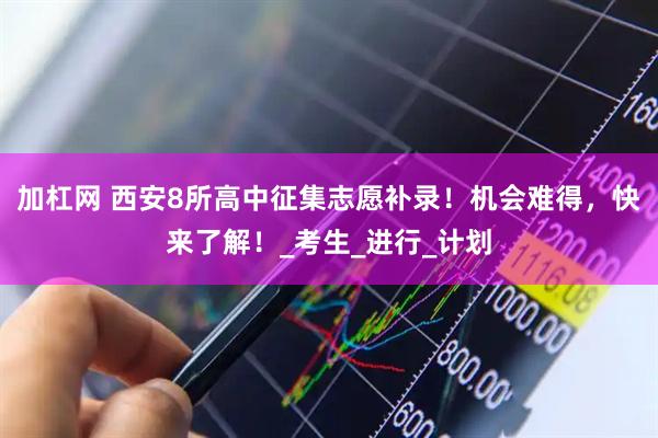 加杠网 西安8所高中征集志愿补录！机会难得，快来了解！_考生_进行_计划