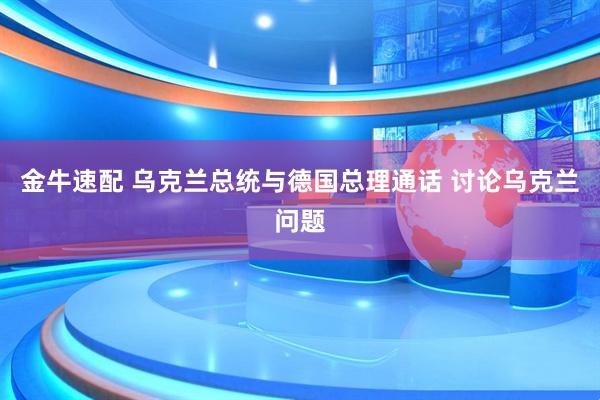 金牛速配 乌克兰总统与德国总理通话 讨论乌克兰问题