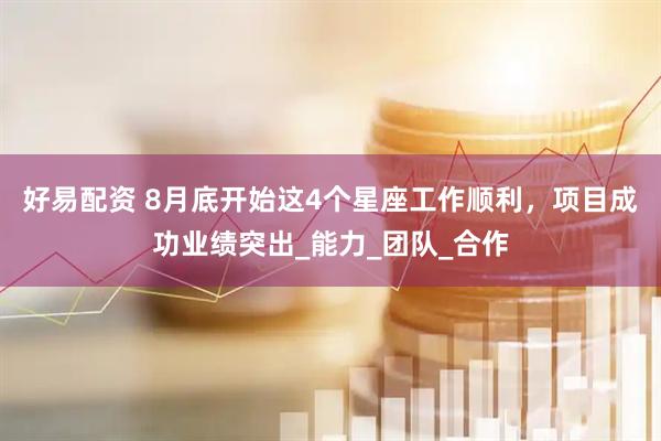 好易配资 8月底开始这4个星座工作顺利，项目成功业绩突出_能力_团队_合作