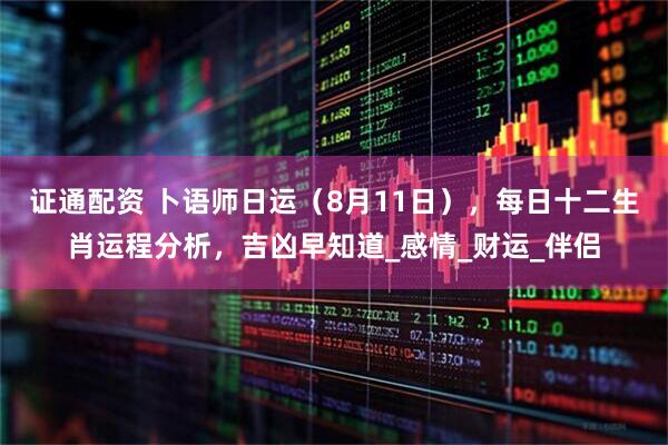证通配资 卜语师日运（8月11日），每日十二生肖运程分析，吉凶早知道_感情_财运_伴侣