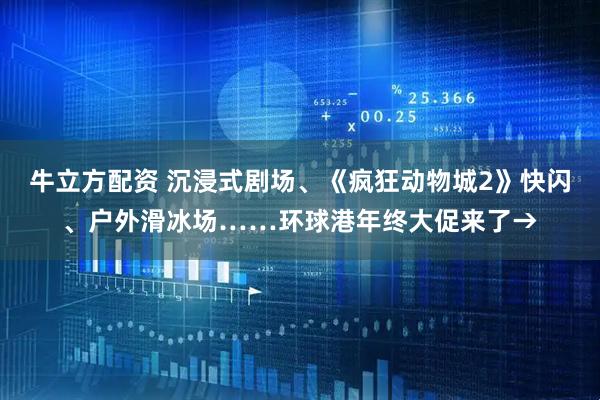 牛立方配资 沉浸式剧场、《疯狂动物城2》快闪、户外滑冰场……环球港年终大促来了→