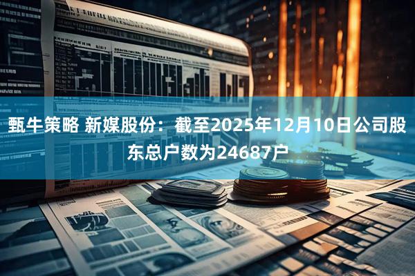 甄牛策略 新媒股份：截至2025年12月10日公司股东总户数为24687户
