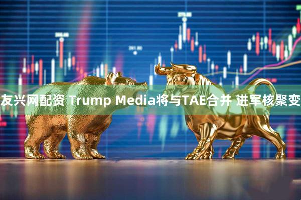 友兴网配资 Trump Media将与TAE合并 进军核聚变