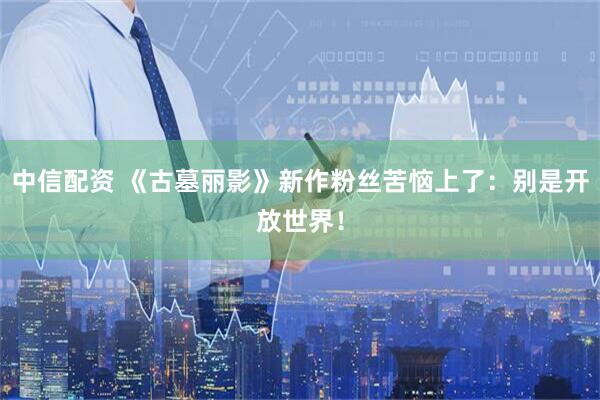 中信配资 《古墓丽影》新作粉丝苦恼上了：别是开放世界！