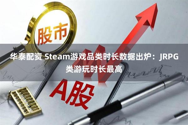 华泰配资 Steam游戏品类时长数据出炉：JRPG类游玩时长最高