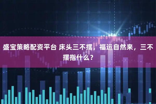盛宝策略配资平台 床头三不摆，福运自然来，三不摆指什么？