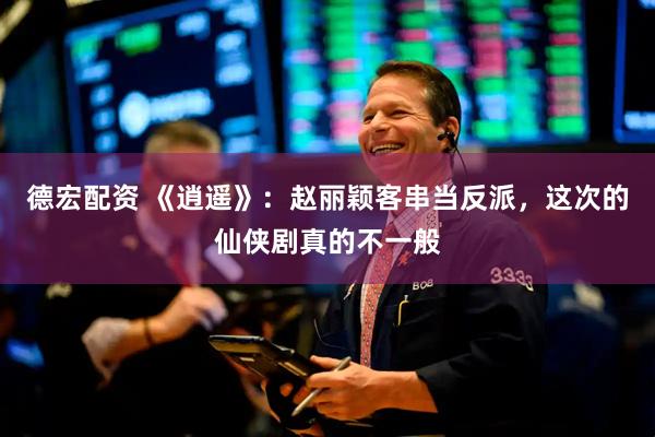 德宏配资 《逍遥》：赵丽颖客串当反派，这次的仙侠剧真的不一般