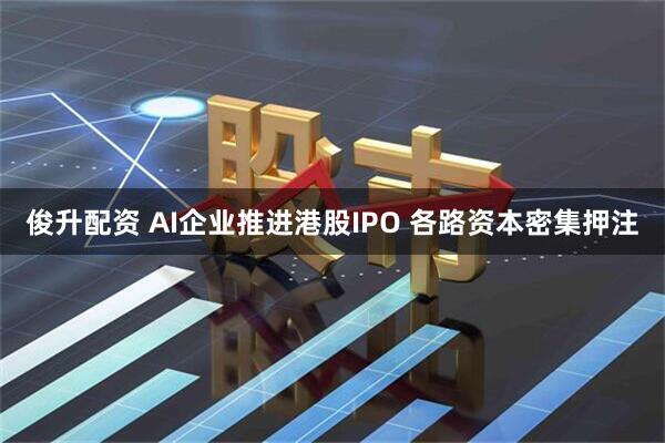 俊升配资 AI企业推进港股IPO 各路资本密集押注