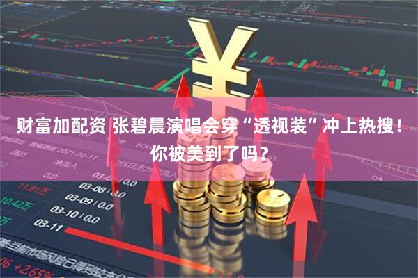 财富加配资 张碧晨演唱会穿“透视装”冲上热搜！你被美到了吗？