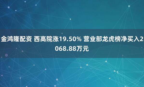 金鸿隆配资 西高院涨19.50% 营业部龙虎榜净买入2068.88万元