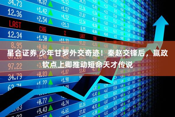 星合证券 少年甘罗外交奇迹！秦赵交锋后，嬴政钦点上卿推动短命天才传说