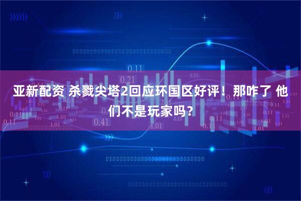 亚新配资 杀戮尖塔2回应环国区好评！那咋了 他们不是玩家吗？