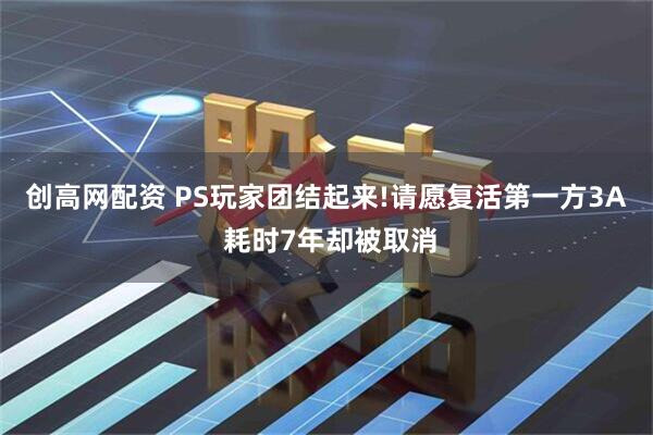 创高网配资 PS玩家团结起来!请愿复活第一方3A 耗时7年却被取消