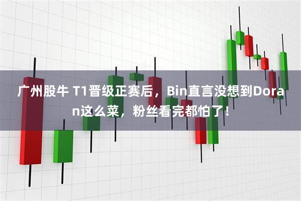 广州股牛 T1晋级正赛后，Bin直言没想到Doran这么菜，粉丝看完都怕了！