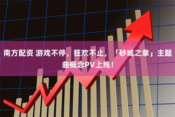 南方配资 游戏不停，狂欢不止，「砂城之章」主题曲概念PV上线！